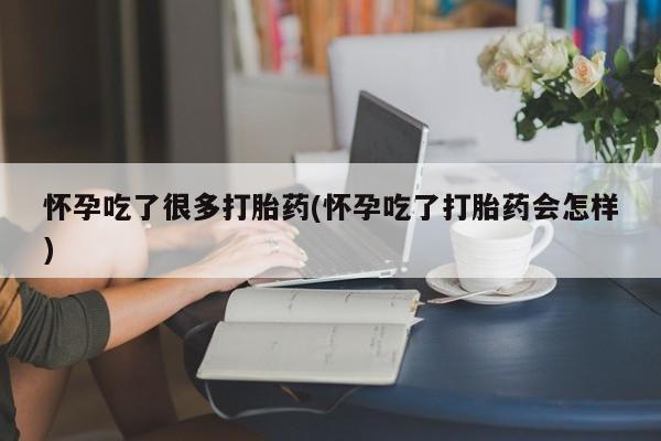 流产药在线付款怀孕吃了很多打胎药(怀孕吃了打胎药会怎样)