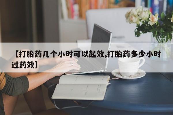 流产药在线付款【打胎药几个小时可以起效,打胎药多少小时过药效】