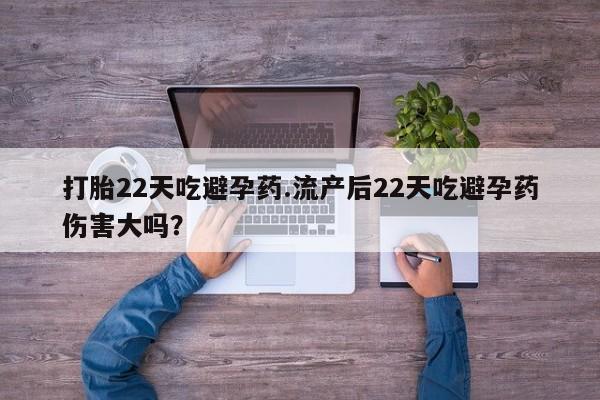 流产药在线付款打胎22天吃避孕药.流产后22天吃避孕药伤害大吗？