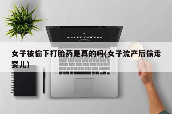 流产药在线付款女子被偷下打胎药是真的吗(女子流产后偷走婴儿)