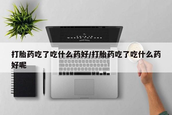 流产药在线付款打胎药吃了吃什么药好/打胎药吃了吃什么药好呢