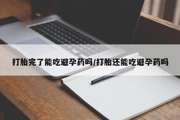 流产药在线付款打胎完了能吃避孕药吗/打胎还能吃避孕药吗
