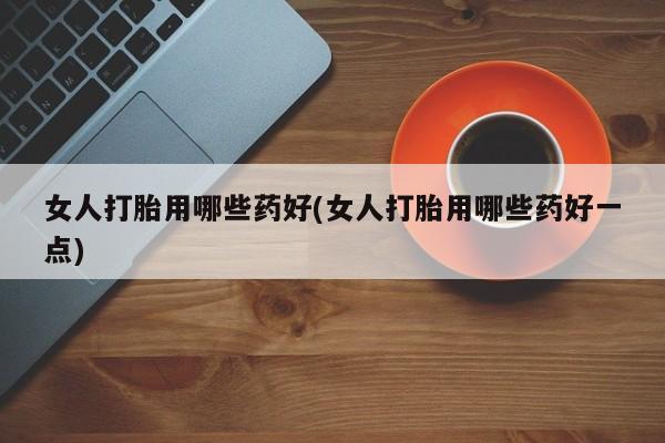 流产药在线付款女人打胎用哪些药好(女人打胎用哪些药好一点)