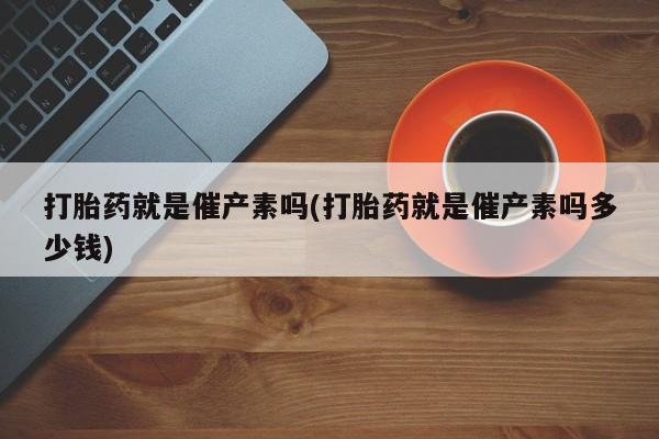 流产药在线付款打胎药就是催产素吗(打胎药就是催产素吗多少钱)