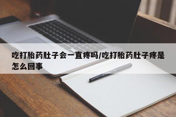 流产药在线付款吃打胎药肚子会一直疼吗/吃打胎药肚子疼是怎么回事