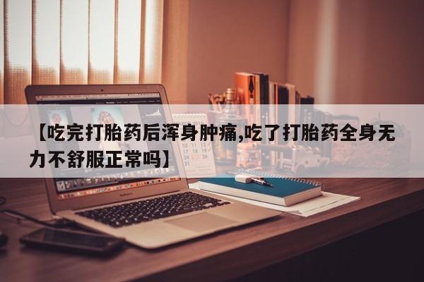 流产药在线付款【吃完打胎药后浑身肿痛,吃了打胎药全身无力不舒服正常吗】