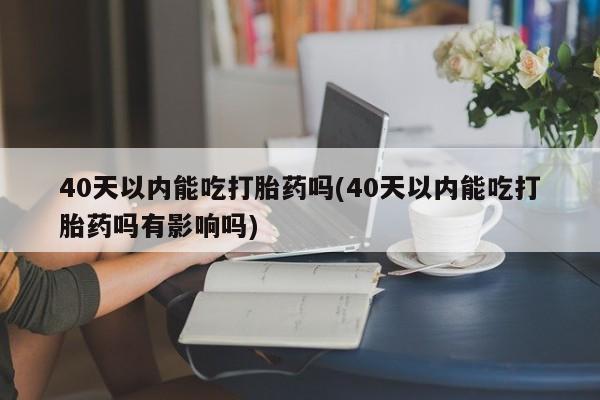 流产药在线付款40天以内能吃打胎药吗(40天以内能吃打胎药吗有影响吗)