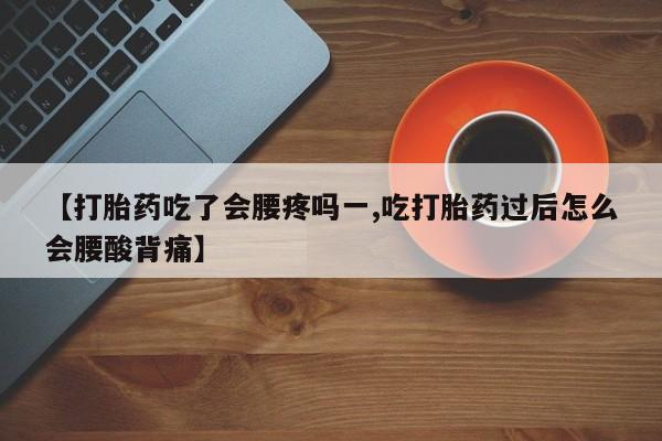 流产药在线付款【打胎药吃了会腰疼吗一,吃打胎药过后怎么会腰酸背痛】
