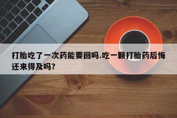 流产药在线付款打胎吃了一次药能要回吗.吃一颗打胎药后悔还来得及吗？