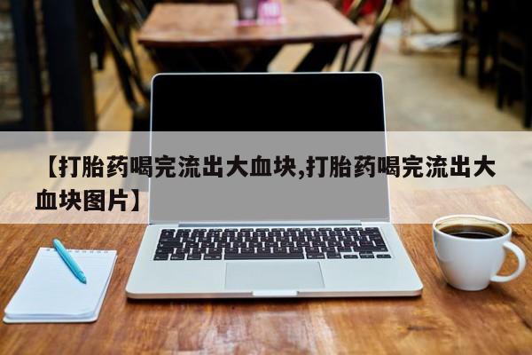流产药在线付款【打胎药喝完流出大血块,打胎药喝完流出大血块图片】