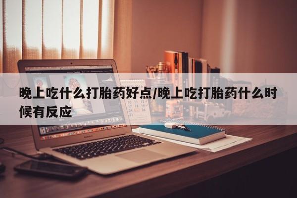 流产药在线付款晚上吃什么打胎药好点/晚上吃打胎药什么时候有反应