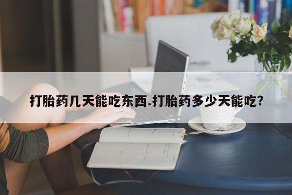 流产药在线付款打胎药几天能吃东西.打胎药多少天能吃？