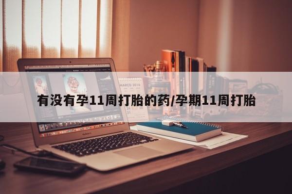 流产药在线付款有没有孕11周打胎的药/孕期11周打胎