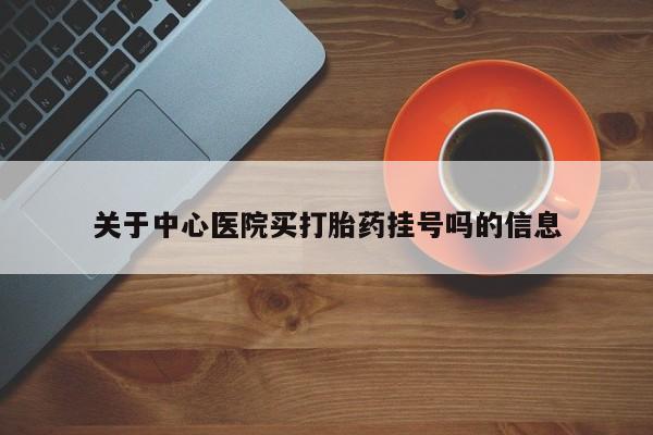流产药在线付款关于中心医院买打胎药挂号吗的信息