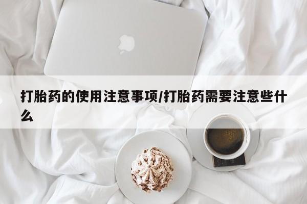 流产药在线付款打胎药的使用注意事项/打胎药需要注意些什么