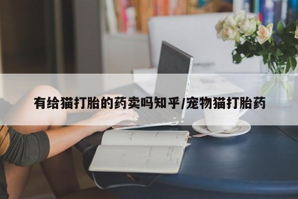流产药在线付款有给猫打胎的药卖吗知乎/宠物猫打胎药
