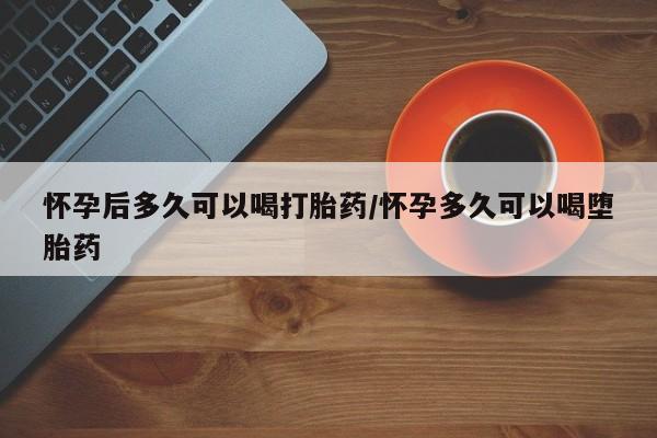 流产药在线付款怀孕后多久可以喝打胎药/怀孕多久可以喝堕胎药