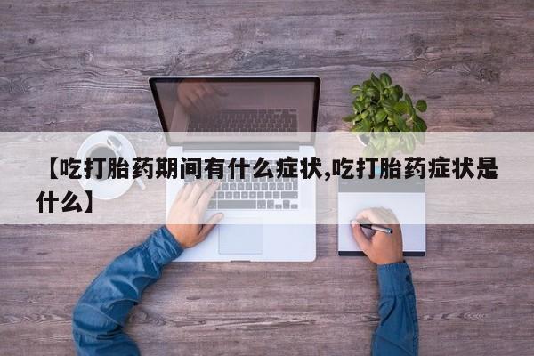 流产药在线付款【吃打胎药期间有什么症状,吃打胎药症状是什么】