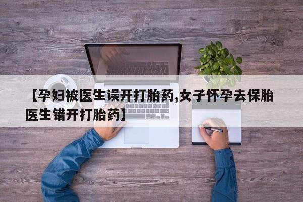 流产药在线付款【孕妇被医生误开打胎药,女子怀孕去保胎 医生错开打胎药】