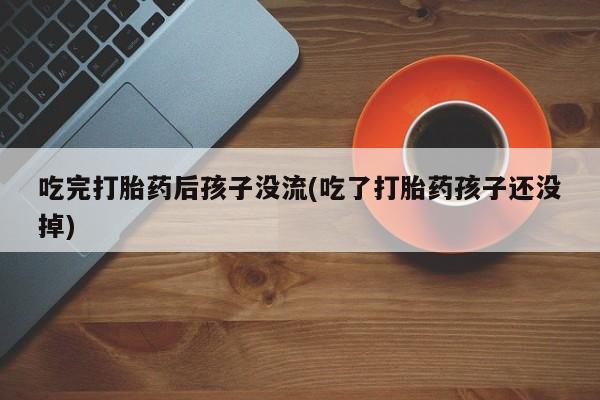 流产药在线付款吃完打胎药后孩子没流(吃了打胎药孩子还没掉)