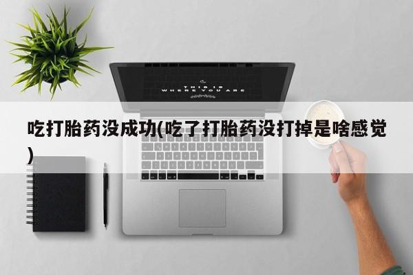 流产药在线付款吃打胎药没成功(吃了打胎药没打掉是啥感觉)