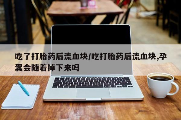 流产药在线付款吃了打胎药后流血块/吃打胎药后流血块,孕囊会随着掉下来吗