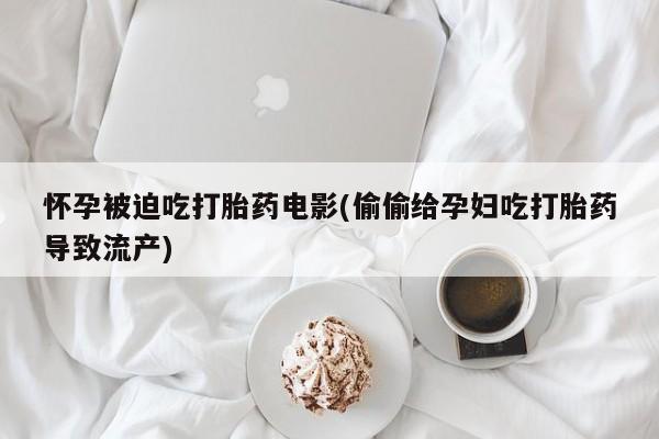流产药在线付款怀孕被迫吃打胎药电影(偷偷给孕妇吃打胎药导致流产)