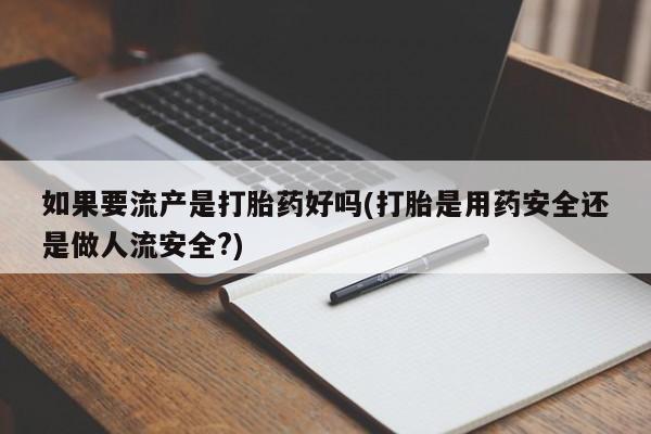 流产药在线付款如果要流产是打胎药好吗(打胎是用药安全还是做人流安全?)