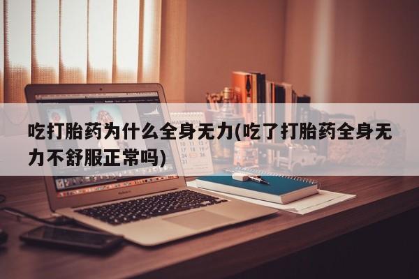 流产药在线付款吃打胎药为什么全身无力(吃了打胎药全身无力不舒服正常吗)