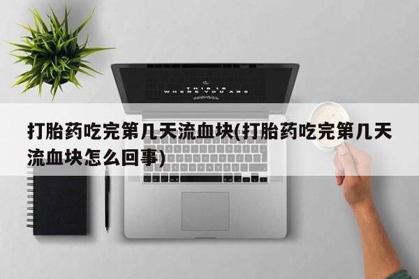 流产药在线付款打胎药吃完第几天流血块(打胎药吃完第几天流血块怎么回事)