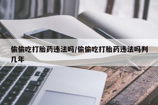 流产药在线付款偷偷吃打胎药违法吗/偷偷吃打胎药违法吗判几年