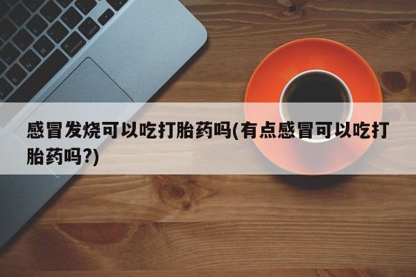 流产药在线付款感冒发烧可以吃打胎药吗(有点感冒可以吃打胎药吗?)