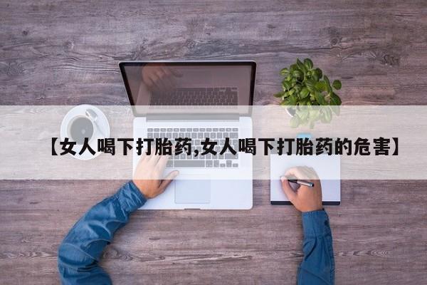 流产药在线付款【女人喝下打胎药,女人喝下打胎药的危害】