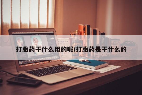 流产药在线付款打胎药干什么用的呢/打胎药是干什么的