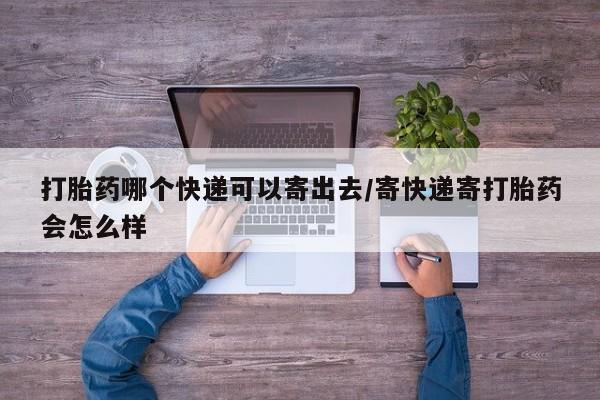 流产药在线付款打胎药哪个快递可以寄出去/寄快递寄打胎药会怎么样