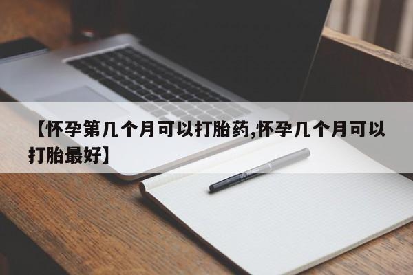 流产药在线付款【怀孕第几个月可以打胎药,怀孕几个月可以打胎最好】