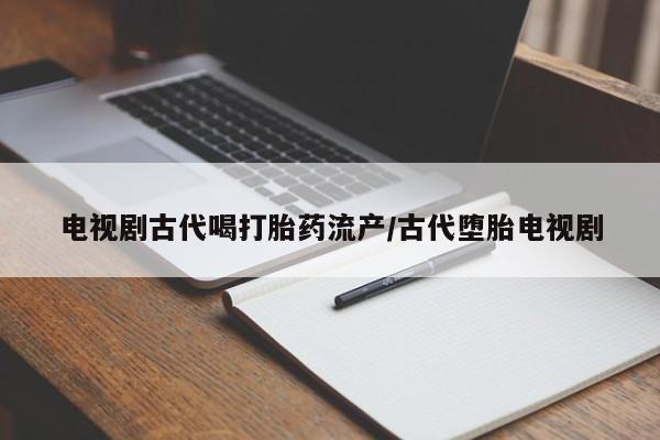 流产药在线付款电视剧古代喝打胎药流产/古代堕胎电视剧