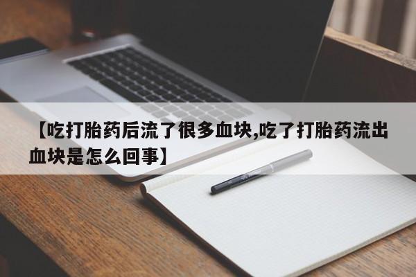 流产药在线付款【吃打胎药后流了很多血块,吃了打胎药流出血块是怎么回事】