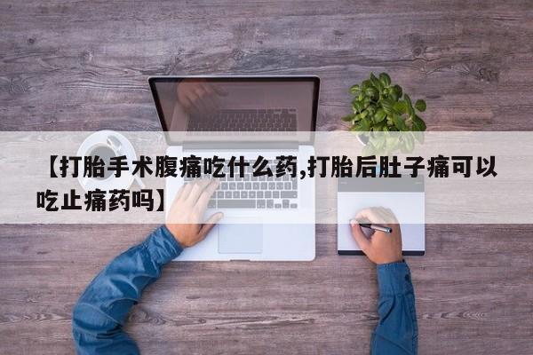 流产药在线付款【打胎手术腹痛吃什么药,打胎后肚子痛可以吃止痛药吗】