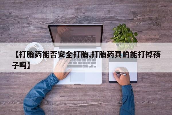 流产药在线付款【打胎药能否安全打胎,打胎药真的能打掉孩子吗】