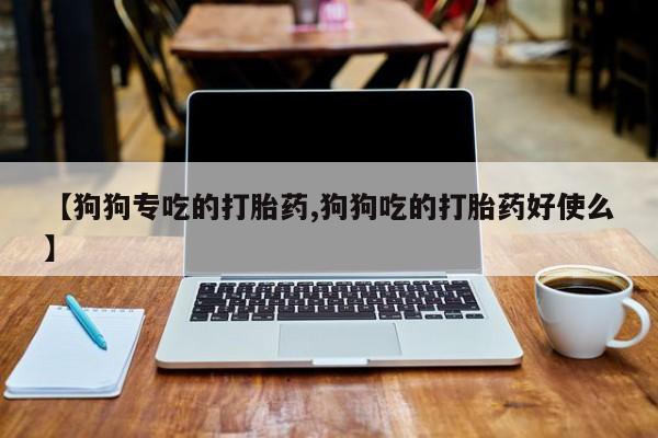 流产药在线付款【狗狗专吃的打胎药,狗狗吃的打胎药好使么】