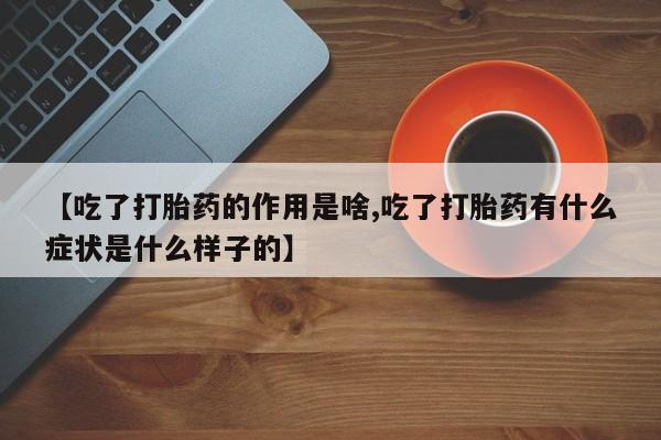 流产药在线付款【吃了打胎药的作用是啥,吃了打胎药有什么症状是什么样子的】