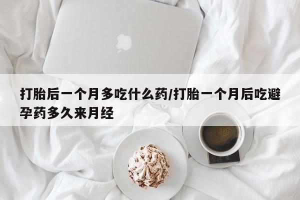 流产药在线付款打胎后一个月多吃什么药/打胎一个月后吃避孕药多久来月经