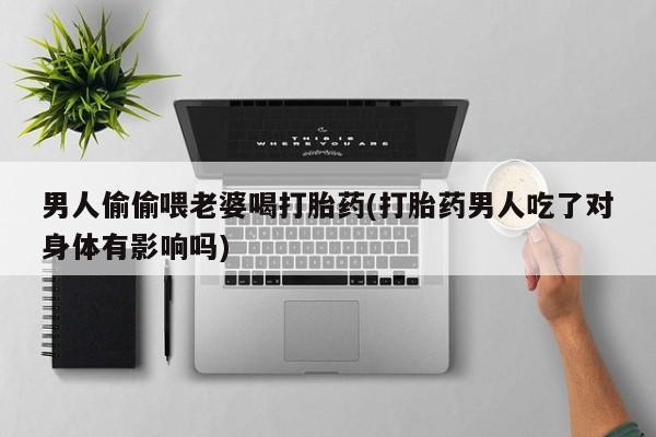 流产药在线付款男人偷偷喂老婆喝打胎药(打胎药男人吃了对身体有影响吗)