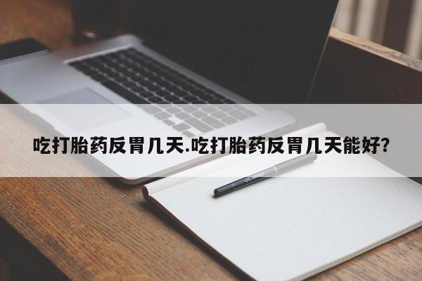 流产药在线付款吃打胎药反胃几天.吃打胎药反胃几天能好？