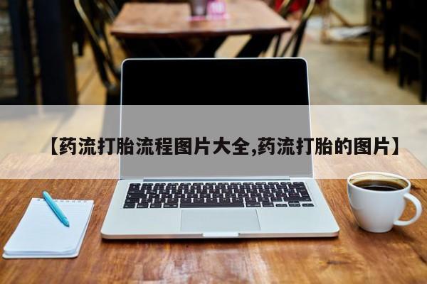 流产药在线付款【药流打胎流程图片大全,药流打胎的图片】