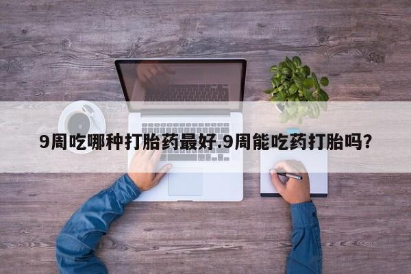 流产药在线付款9周吃哪种打胎药最好.9周能吃药打胎吗？