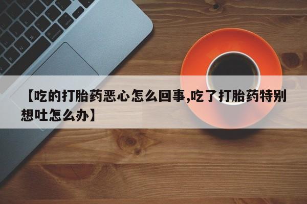 流产药在线付款【吃的打胎药恶心怎么回事,吃了打胎药特别想吐怎么办】