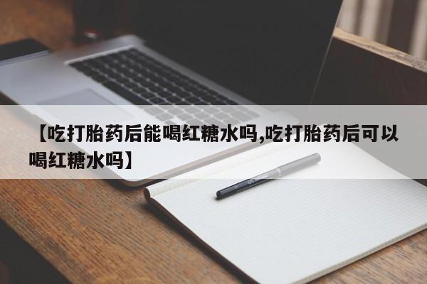 流产药在线付款【吃打胎药后能喝红糖水吗,吃打胎药后可以喝红糖水吗】