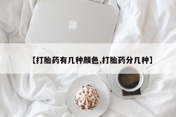 流产药在线付款【打胎药有几种颜色,打胎药分几种】